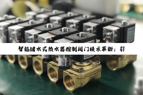 智能储水式热水器控制阀门技术革新：引领家居热水供应新潮流