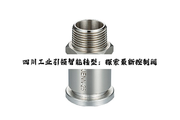 四川工业引领智能转型：探索最新控制阀门技术在智能制造中的应用与热点