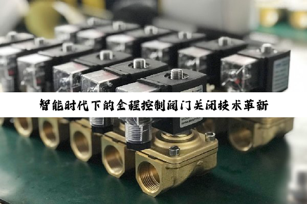 智能时代下的全程控制阀门关闭技术革新与节能减排应用图解