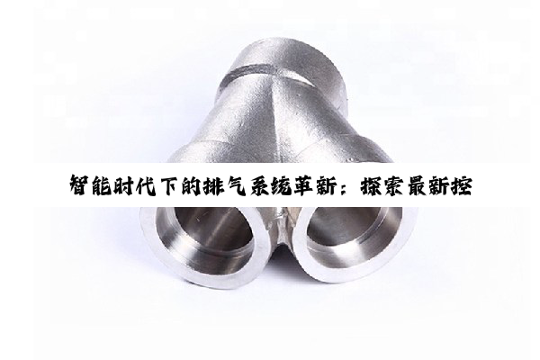 智能时代下的排气系统革新:探索最新控制阀门位置与远程操控技术
